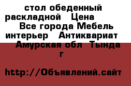 стол обеденный раскладной › Цена ­ 10 000 - Все города Мебель, интерьер » Антиквариат   . Амурская обл.,Тында г.